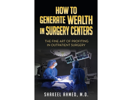 Livro How To Generate Wealth In Surgery Centers The Fine Art Of Profiting In Outpatient Surgery de Shakeel Ahmed MD (Inglês)
