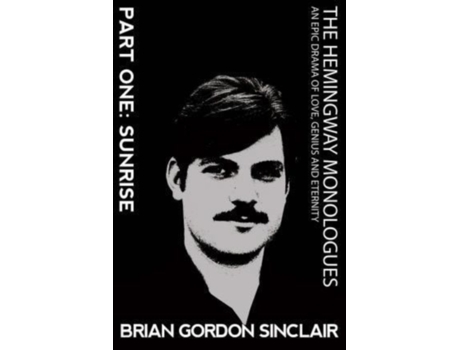 Livro The Hemingway Monologues: An Epic Drama of Love, Genius and Eternity: Part One: Sunrise Brian Gordon Sinclair (Inglês)