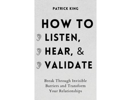 Livro How To Listen, Hear, And Validate Break Through Invisible Barriers And Transform Your Relationships De Patrick King (inglês)