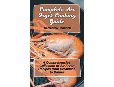 Livro Complete Air Fryer Cooking Guide A Comprehensive Collection of Air Fryer Recipes from Breakfast to Dinner de Samantha Hendrick (Inglês)