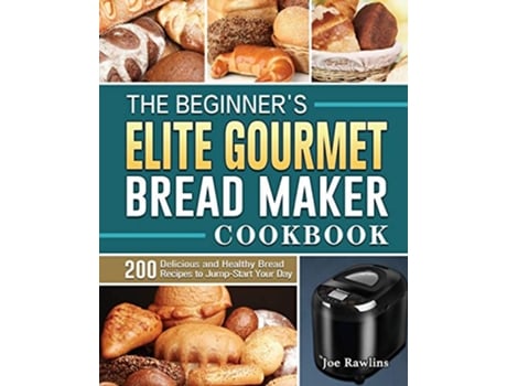Livro The Beginners Elite Gourmet Bread Maker Cookbook 200 Delicious and Healthy Bread Recipes to JumpStart Your Day de Joe Rawlins (Inglês)