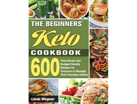 Livro The Beginners Keto Cookbook 600 Time-saved And Budget-friendly Recipes For Everyone To Manage Their Everyday Dishes De Linda Wegner (inglês)