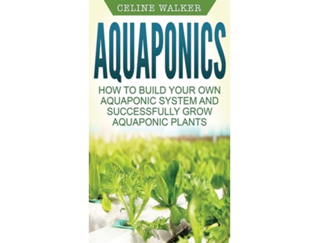 Livro Aquaponics How To Build Your Own Aquaponic System And Successfully Grow Aquaponic Plants De Celine Walker (inglês - Capa Dura)