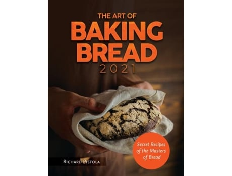 Livro The Art Of Baking Bread 2021 Secret Recipes Of The Masters Of Bread De Richard Pistola (inglês)