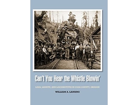 Livro Cant You Hear the Whistle Blowin Logs Lignite and Locomotives in Coos County Oregon de William Lansing (Inglês)
