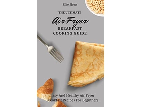 Livro The Ultimate Air Fryer Breakfast Cooking Guide Easy And Healthy Air Fryer Breakfast Recipes For Beginners de Ellie Sloan (Inglês)