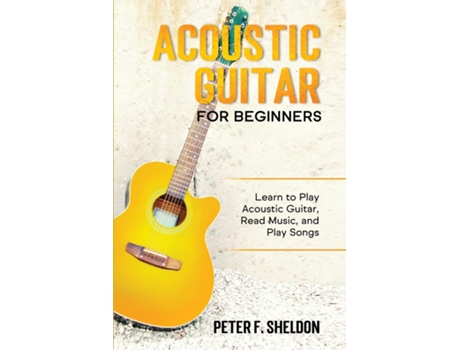 Livro Acoustic Guitar For Beginners Learn To Play Acoustic Guitar, Read Music, And Play Songs De Peter F Sheldon (inglês)