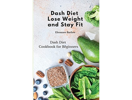 Livro Dash Diet Lose Weight and Stay Fit Dash Diet Cookbook for Beginners de Eleonore Barlow (Inglês)
