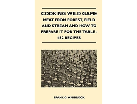 Livro Cooking Wild Game Meat From Forest Field And Stream And How To Prepare It For The Table 432 Recipes de Frank G Ashbrook (Inglês)