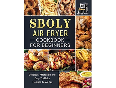 Livro Sboly Air Fryer Cookbook for Beginners Delicious Affordable and EasyToMake Recipes To Air Fry de Jessica White (Inglês)