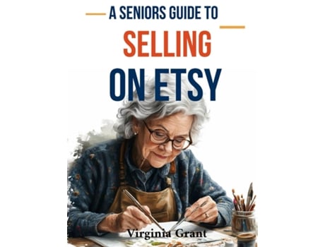 Livro A Seniors Guide to Selling on Etsy An Easy to Understand Guide to Creating a Retirement Business on Etsy de Virginia Grant (Inglês)