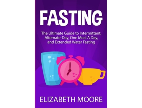 Livro Fasting The Ultimate Guide To Intermittent, Alternate-day, One Meal A Day, And Extended Water Fasting De Elizabeth Moore (inglês)
