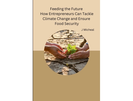 Livro Feeding the Future How Entrepreneurs Can Tackle Climate Change and Ensure Food Security de J Micheal (Inglês)