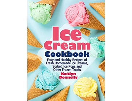 Livro Ice Cream Cookbook Easy and Healthy Recipes of Fresh Homemade Ice Creams Sorbet Ice Pops and Other Frozen Treats de Kaitlyn Donnelly (Inglês)