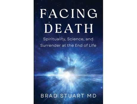 Livro Facing Death Spirituality, Science, and Surrender at the End of Life de Brad Stuart MD (Inglês)