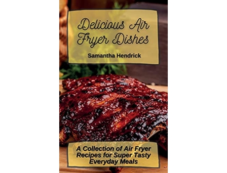 Livro Delicious Air Fryer Dishes A Collection of Air Fryer Recipes for Super Tasty Everyday Meals de Samantha Hendrick (Inglês)