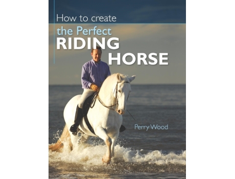 Livro How to Create the Perfect Riding Horse Perry Wood (Inglês)