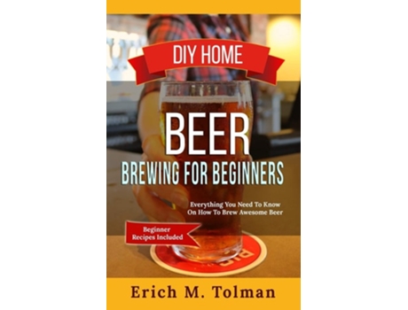 Livro Diy Home Beer Brewing For Beginners Everything You Need To Know On How To Brew Awesome Beer De Erich M Tolman (inglês)