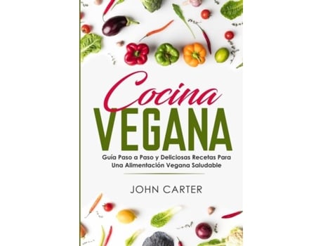Livro Cocina Vegana Guía Paso A Paso Y Deliciosas Recetas Para Una Alimentación Vegana Saludable De John Carter (inglês)