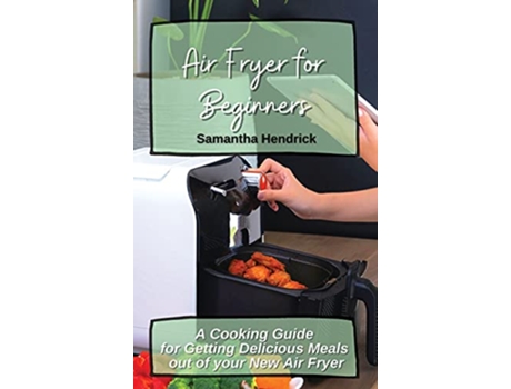 Livro Air Fryer for Beginners A Cooking Guide for Getting Delicious Meals out of your New Air Fryer de Samantha Hendrick (Inglês)