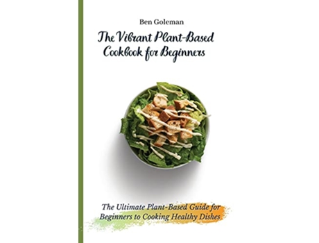 Livro The Vibrant PlantBased Cookbook for Beginners The Ultimate PlantBased Guide for Beginners to Cooking Healthy Dishes de Ben Goleman (Inglês)