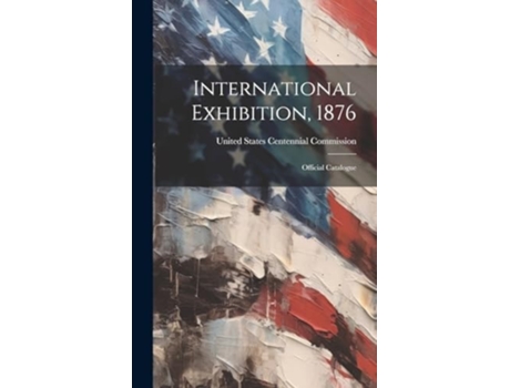 Livro International Exhibition, 1876 Official Catalogue de United States Centennial Commission (Inglês - Capa Dura)