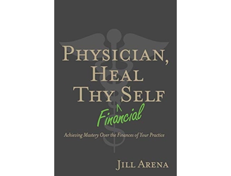 Livro Physician Heal Thy Financial Self Achieving Mastery Over the Finances of Your Practice de Jill K Arena (Inglês)
