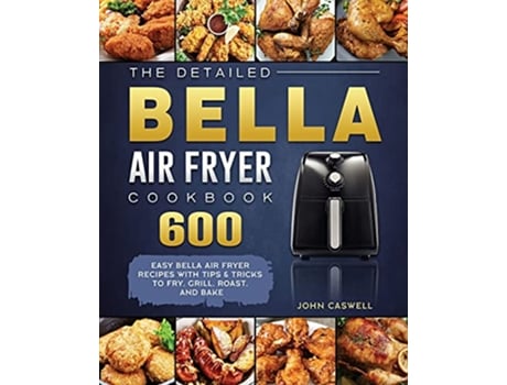 Livro The Detailed Bella Air Fryer Cookbook 600 Easy Bella Air Fryer Recipes with Tips Tricks to Fry Grill Roast and Bake de John Caswell (Inglês)
