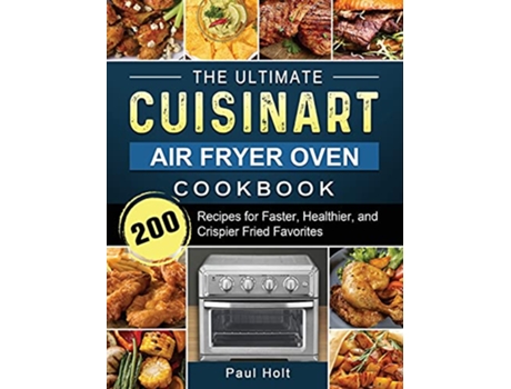 Livro The Ultimate Cuisinart Air Fryer Oven Cookbook 200 Recipes for Faster Healthier and Crispier Fried Favorites de Paul Holt (Inglês)