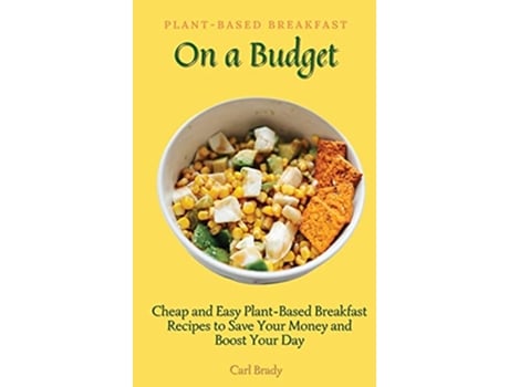 Livro PlantBased Breakfast on a Budget Cheap and Easy PlantBased Breakfast Recipes to Save Your Money and Boost Your Day de Carl Brady (Inglês)