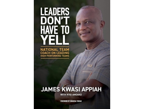 Livro Leaders Dont Have To Yell National Team Coach On Leading High-performing Teams De James Kwasi Appiah E Kyei Amoako (inglês - Capa Dura)