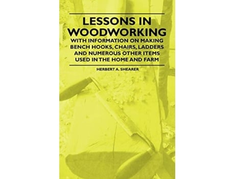 Livro Lessons in Woodworking - With Information on Making Bench Hooks, Chairs, Ladders and Numerous Other Items Used in the Home and Farm de Herbert A. Shearer (Inglês)