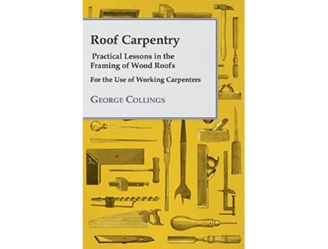 Livro Roof Carpentry Practical Lessons in the Framing of Wood Roofs For the Use of Working Carpenters de George Collings (Inglês)