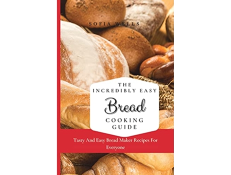 Livro The Incredibly Easy Bread Cooking Guide Tasty And Easy Bread Maker Recipes For Everyone de Sofia Wells (Inglês)