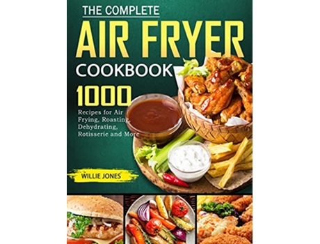 Livro The Complete Air Fryer Cookbook 1000 Recipes for Air Frying Roasting Dehydrating Rotisserie and More de Willie Jones (Inglês)