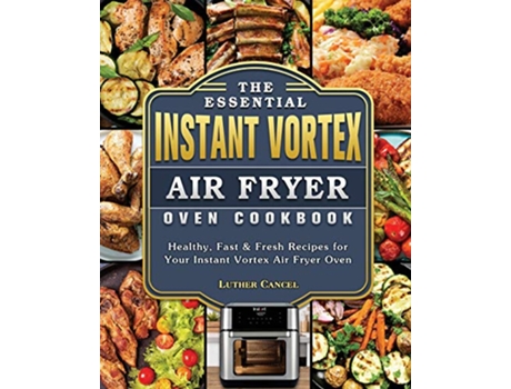 Livro The Essential Instant Vortex Air Fryer Oven Cookbook Healthy Fast Fresh Recipes for Your Instant Vortex Air Fryer Oven de Luther Cancel (Inglês)