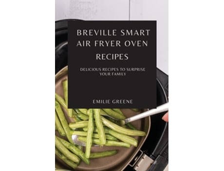 Livro Breville Smart Air Fryer Oven Recipes Delicious Recipes To Surprise Your Family De Emilie Greene (inglês)