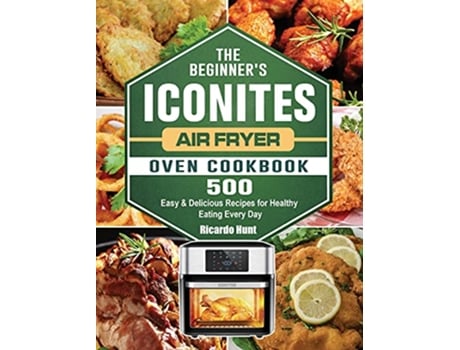 Livro The Beginners Iconites Air Fryer Oven Cookbook 500 Easy Delicious Recipes for Healthy Eating Every Day de Ricardo Hunt (Inglês)
