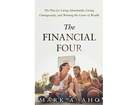 Livro The Financial Four The Plan For Living Abundantly, Giving Outrageously, And Winning The Game Of Wealth De Mark A Aho (inglês)