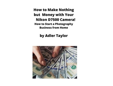 Livro How to Make Nothing but Money with Your Nikon D7500 Camera How to Start a Photography Business from Home de Adler Taylor (Inglês)