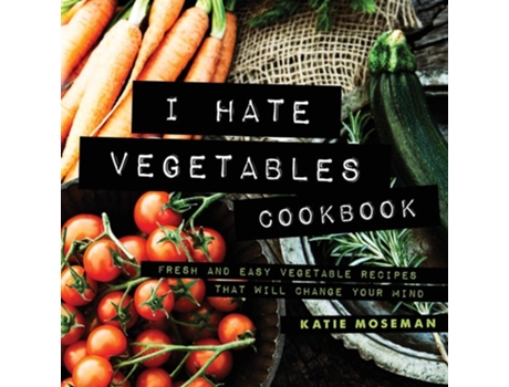 Livro I Hate Vegetables Cookbook Fresh and Easy Vegetable Recipes That Will Change Your Mind de Katie Moseman (Inglês)
