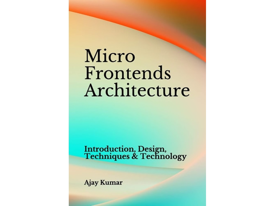 Livro Micro Frontends Architecture Introduction, Design, Techniques Amp Technology De Ajay Kumar (inglês)