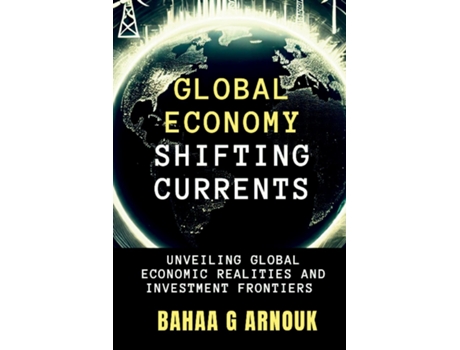 Livro Global Economy Shifting Currents Unveiling Global Economic Realities and Investment Frontiers de Bahaa Arnouk (Inglês)