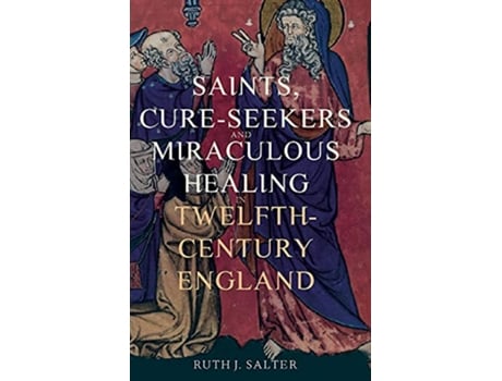 Livro Saints CureSeekers and Miraculous Healing in TwelfthCentury England Health and Healing in the Middle Ages 1 de Ruth J Salter (Inglês)