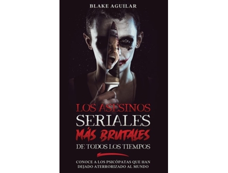 Livro Los Asesinos Seriales Más Brutales De Todos Los Tiempos Conoce A Los Psicópatas Que Han Dejado Aterrorizado Al Mundo De Blake Aguilar (espanhol)