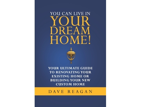 Livro You Can Live In Your Dream Home!: Your Ultimate Guide To Renovating Your Existing Home or Building Your New Custom Home Dave Reagan (Inglês)