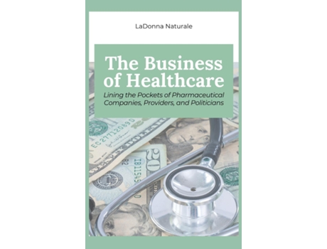 Livro The Business of Healthcare Lining the Pockets of Pharmaceutical Companies, Providers, and Politicians de LaDonna Naturale (Inglês)