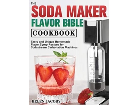 Livro The Soda Maker Flavor Bible Cookbook Tasty and Unique Homemade Flavor Syrup Recipes for Sodastream Carbonation Machines de Helen Jacoby (Inglês)