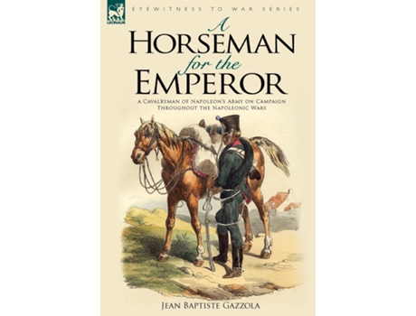 Livro A Horseman For The Emperor A Cavalryman Of Napoleons Army On Campaign Throughout The Napoleonic Wars De Jean Baptiste Gazzola (inglês)