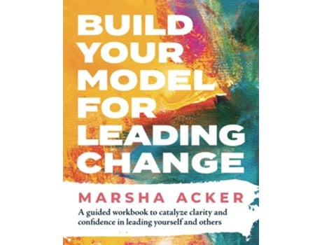 Livro Build Your Model for Leading Change A Guided Workbook to Catalyze Clarity and Confidence in Leading Yourself and Others de Marsha Acker (Inglês)